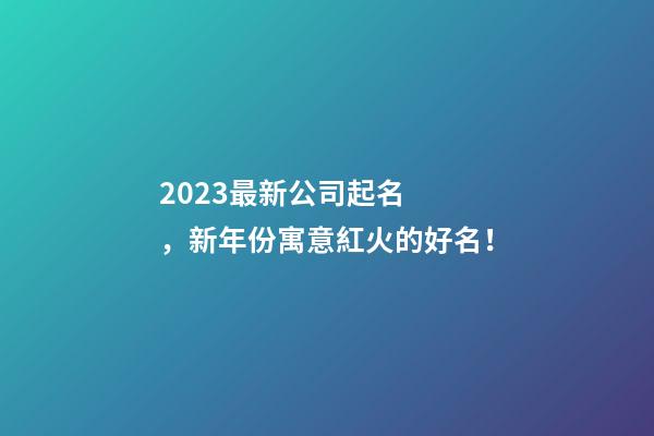 2023最新公司起名，新年份寓意紅火的好名！-第1張-公司起名-玄機派